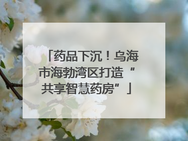 药品下沉！乌海市海勃湾区打造“共享智慧药房”